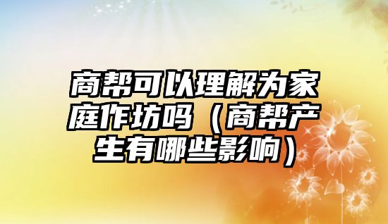 商幫可以理解為家庭作坊嗎（商幫產生有哪些影響）