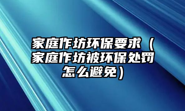 家庭作坊環保要求（家庭作坊被環保處罰怎么避免）