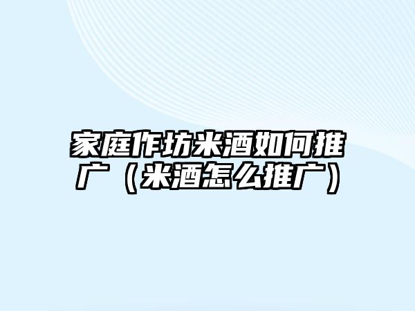 家庭作坊米酒如何推廣（米酒怎么推廣）