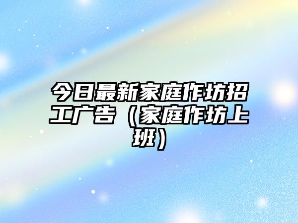 今日最新家庭作坊招工廣告（家庭作坊上班）