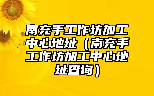 南充手工作坊加工中心地址（南充手工作坊加工中心地址查詢）