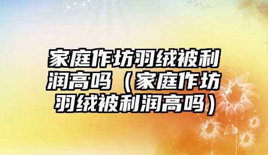 家庭作坊羽絨被利潤高嗎（家庭作坊羽絨被利潤高嗎）