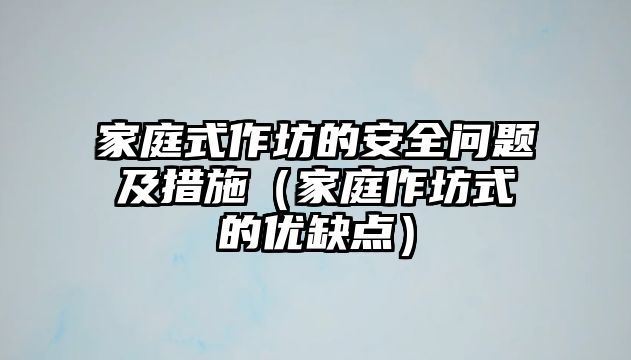 家庭式作坊的安全問題及措施（家庭作坊式的優缺點）