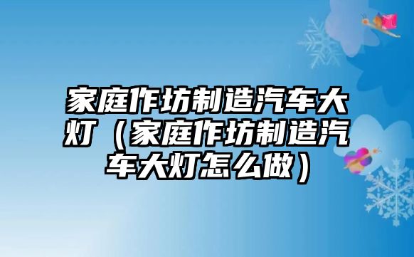 家庭作坊制造汽車大燈（家庭作坊制造汽車大燈怎么做）