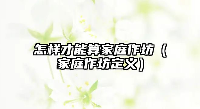 怎樣才能算家庭作坊（家庭作坊定義）