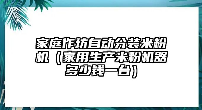 家庭作坊自動分裝米粉機（家用生產米粉機器多少錢一臺）