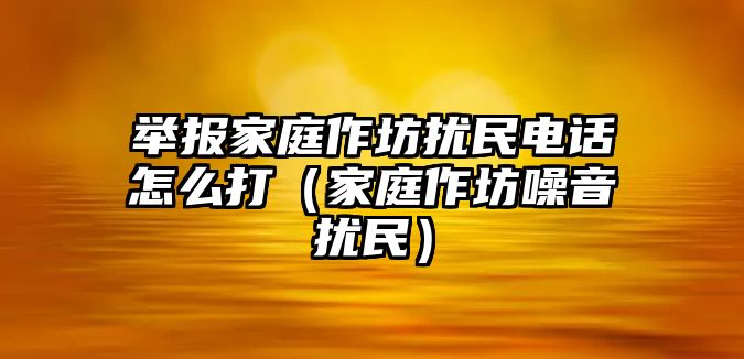 舉報(bào)家庭作坊擾民電話怎么打（家庭作坊噪音擾民）