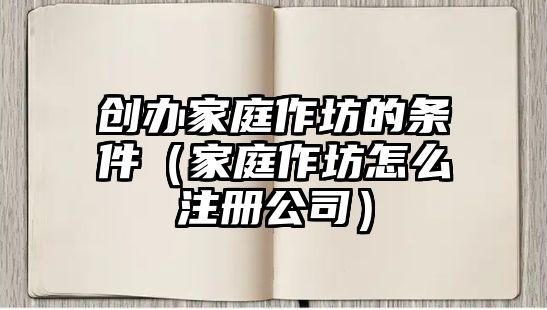 創辦家庭作坊的條件（家庭作坊怎么注冊公司）