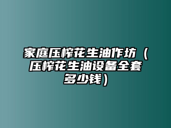 家庭壓榨花生油作坊（壓榨花生油設備全套多少錢）