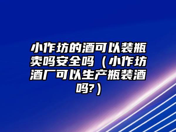 小作坊的酒可以裝瓶賣嗎安全嗎（小作坊酒廠可以生產瓶裝酒嗎?）