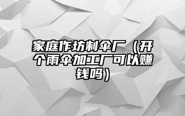 家庭作坊制傘廠（開個雨傘加工廠可以賺錢嗎）