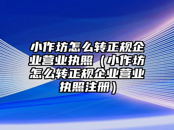 小作坊怎么轉正規(guī)企業(yè)營業(yè)執(zhí)照（小作坊怎么轉正規(guī)企業(yè)營業(yè)執(zhí)照注冊）