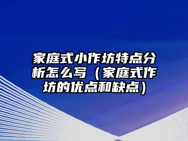 家庭式小作坊特點分析怎么寫（家庭式作坊的優點和缺點）