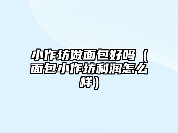 小作坊做面包好嗎（面包小作坊利潤怎么樣）