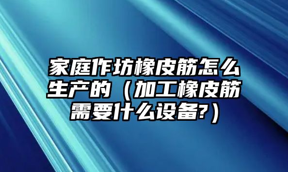 家庭作坊橡皮筋怎么生產的（加工橡皮筋需要什么設備?）