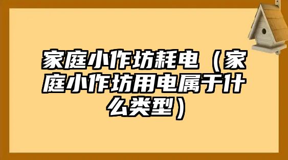 家庭小作坊耗電（家庭小作坊用電屬于什么類型）