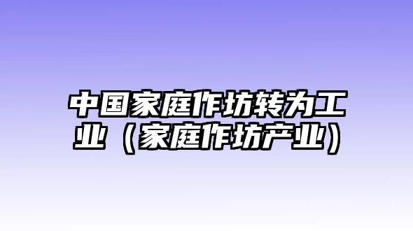 中國家庭作坊轉為工業(yè)（家庭作坊產業(yè)）