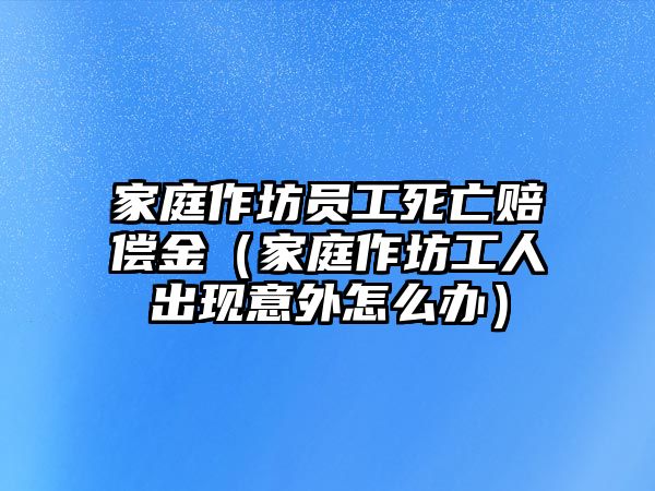 家庭作坊員工死亡賠償金（家庭作坊工人出現意外怎么辦）