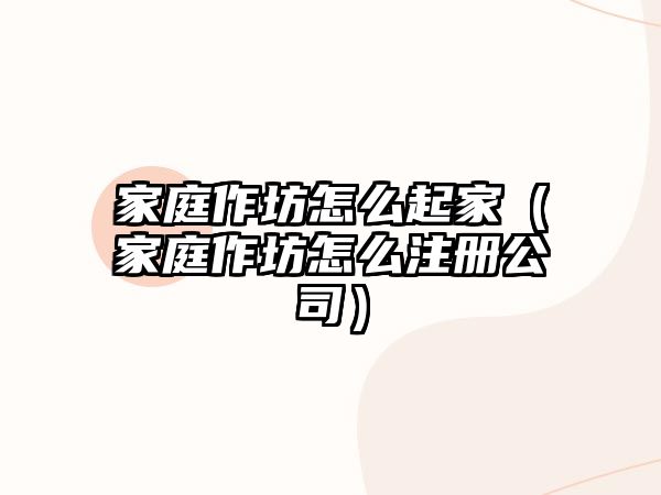 家庭作坊怎么起家（家庭作坊怎么注冊公司）