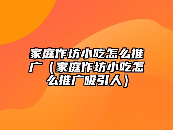 家庭作坊小吃怎么推廣（家庭作坊小吃怎么推廣吸引人）