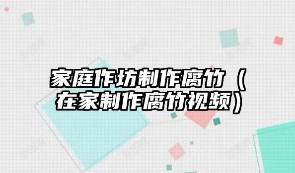 家庭作坊制作腐竹（在家制作腐竹視頻）