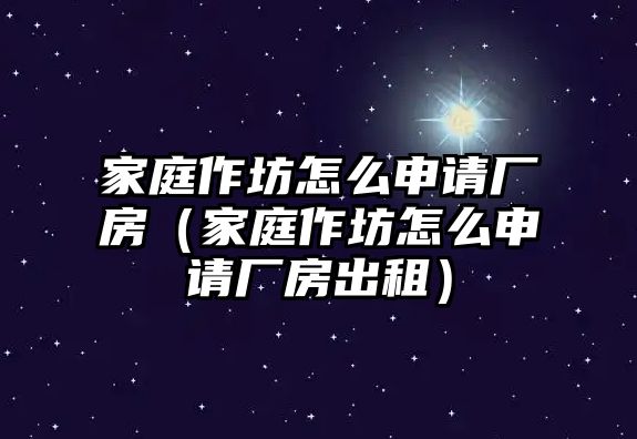 家庭作坊怎么申請廠房（家庭作坊怎么申請廠房出租）