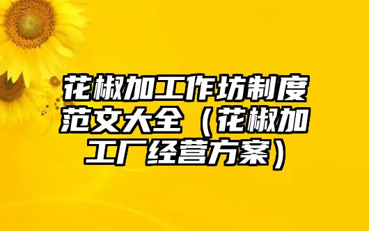 花椒加工作坊制度范文大全（花椒加工廠經(jīng)營方案）