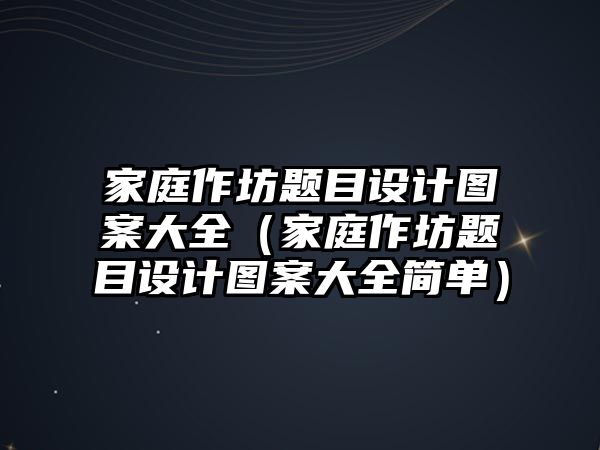 家庭作坊題目設計圖案大全（家庭作坊題目設計圖案大全簡單）