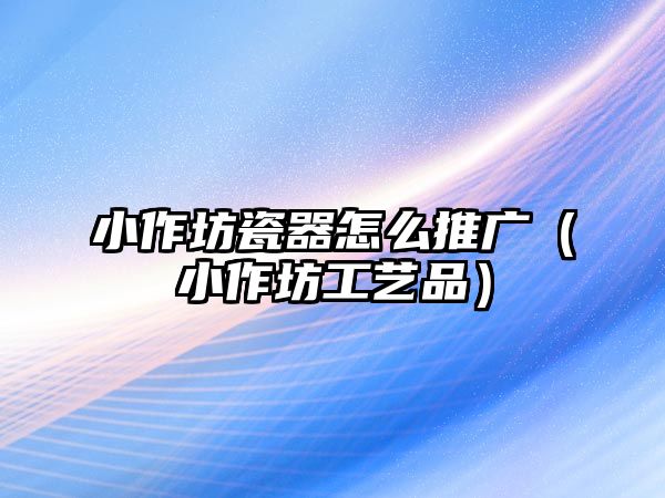 小作坊瓷器怎么推廣（小作坊工藝品）