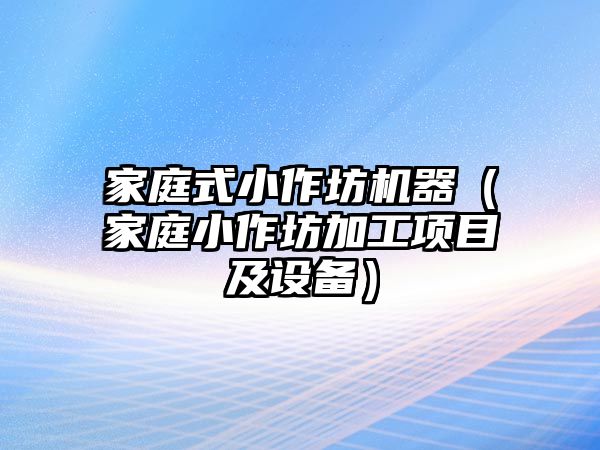 家庭式小作坊機器（家庭小作坊加工項目及設備）