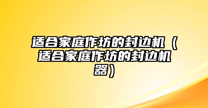 適合家庭作坊的封邊機（適合家庭作坊的封邊機器）