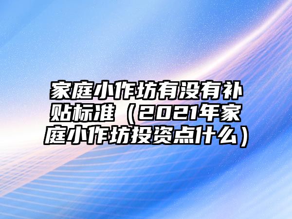 家庭小作坊有沒有補貼標準（2021年家庭小作坊投資點什么）