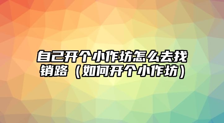 自己開個小作坊怎么去找銷路（如何開個小作坊）