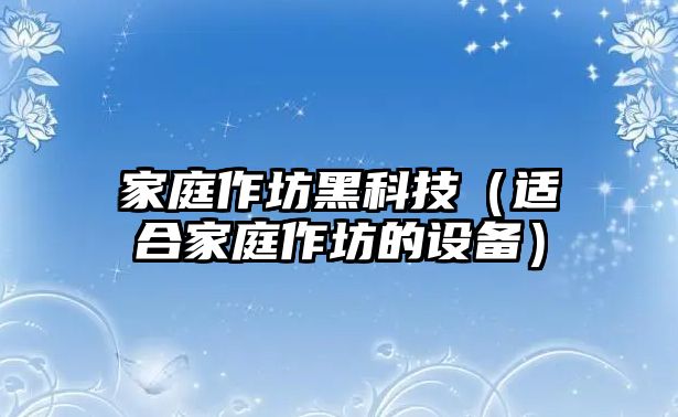 家庭作坊黑科技（適合家庭作坊的設(shè)備）