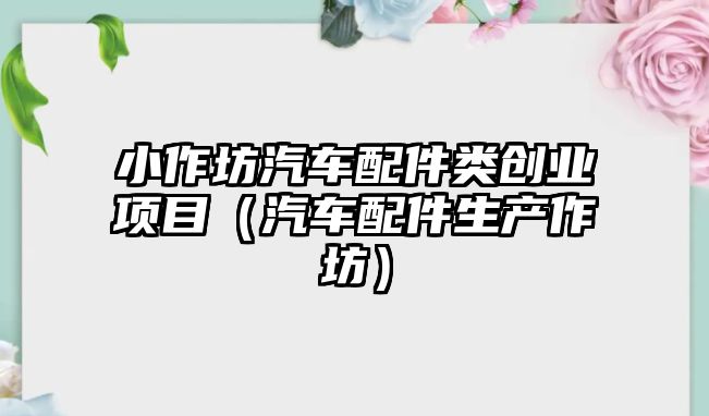 小作坊汽車配件類創業項目（汽車配件生產作坊）