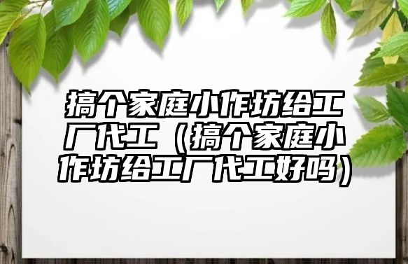 搞個家庭小作坊給工廠代工（搞個家庭小作坊給工廠代工好嗎）