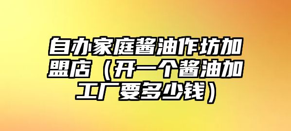 自辦家庭醬油作坊加盟店（開一個醬油加工廠要多少錢）