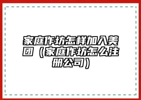 家庭作坊怎樣加入美團(tuán)（家庭作坊怎么注冊(cè)公司）