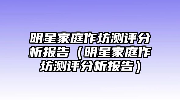 明星家庭作坊測評分析報告（明星家庭作坊測評分析報告）