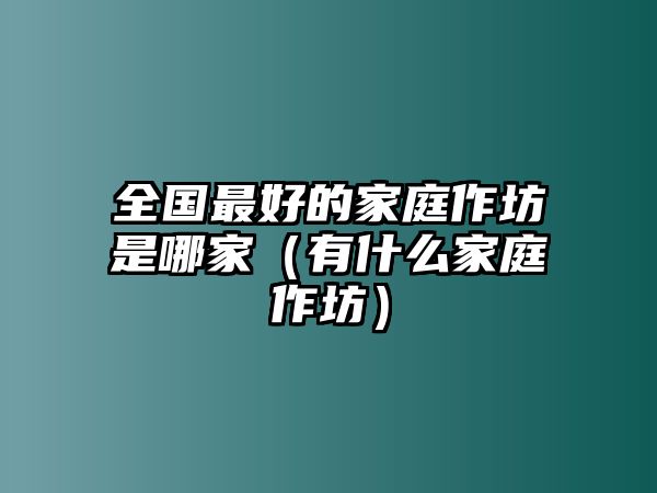 全國最好的家庭作坊是哪家（有什么家庭作坊）