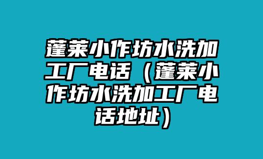 蓬萊小作坊水洗加工廠電話（蓬萊小作坊水洗加工廠電話地址）