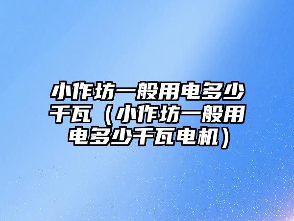 小作坊一般用電多少千瓦（小作坊一般用電多少千瓦電機）