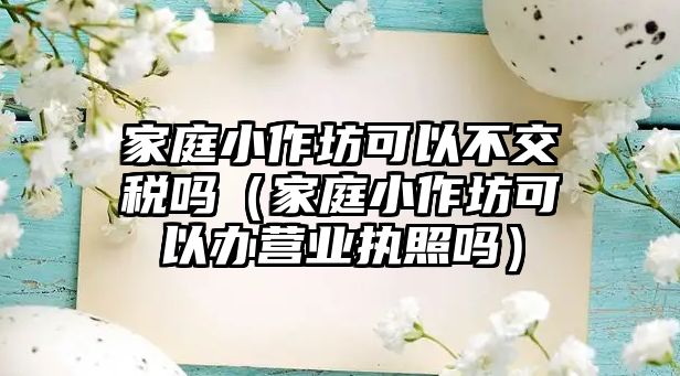 家庭小作坊可以不交稅嗎（家庭小作坊可以辦營業執照嗎）