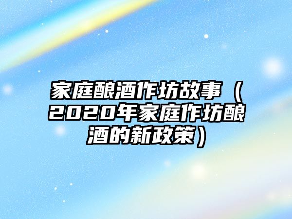 家庭釀酒作坊故事（2020年家庭作坊釀酒的新政策）