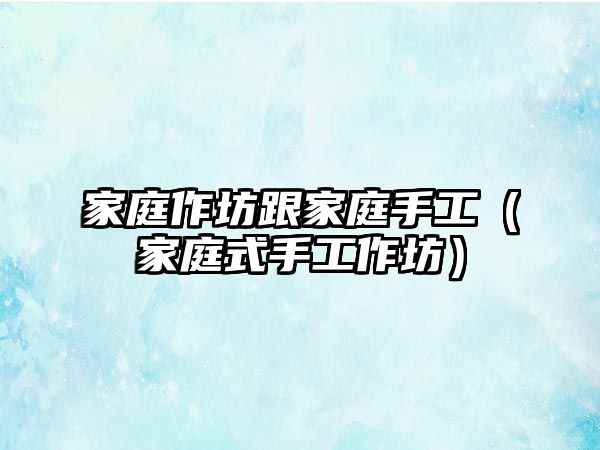 家庭作坊跟家庭手工（家庭式手工作坊）