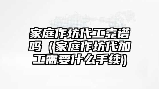 家庭作坊代工靠譜嗎（家庭作坊代加工需要什么手續）