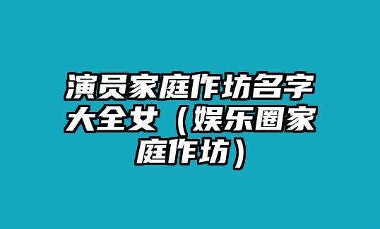 演員家庭作坊名字大全女（娛樂圈家庭作坊）