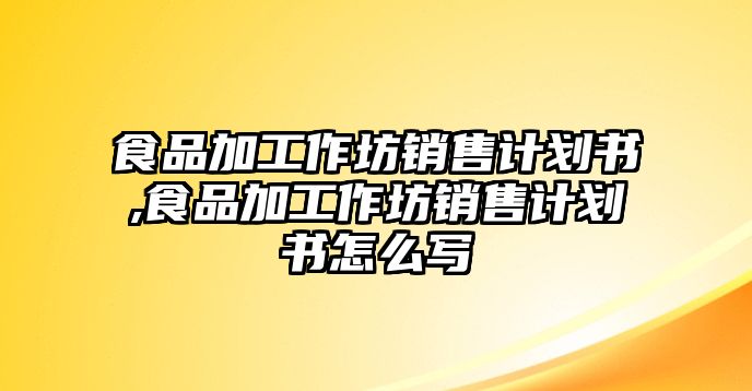 食品加工作坊銷售計(jì)劃書,食品加工作坊銷售計(jì)劃書怎么寫