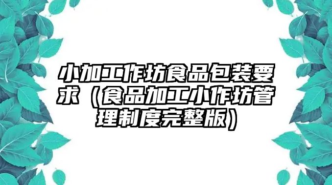 小加工作坊食品包裝要求（食品加工小作坊管理制度完整版）