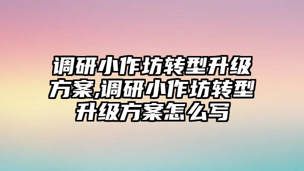 調研小作坊轉型升級方案,調研小作坊轉型升級方案怎么寫